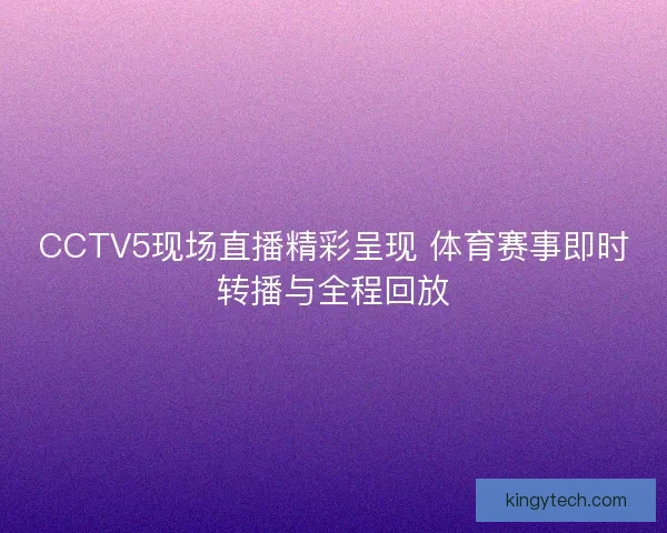 CCTV5现场直播精彩呈现 体育赛事即时转播与全程回放