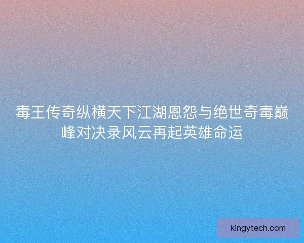 毒王传奇纵横天下江湖恩怨与绝世奇毒巅峰对决录风云再起英雄命运