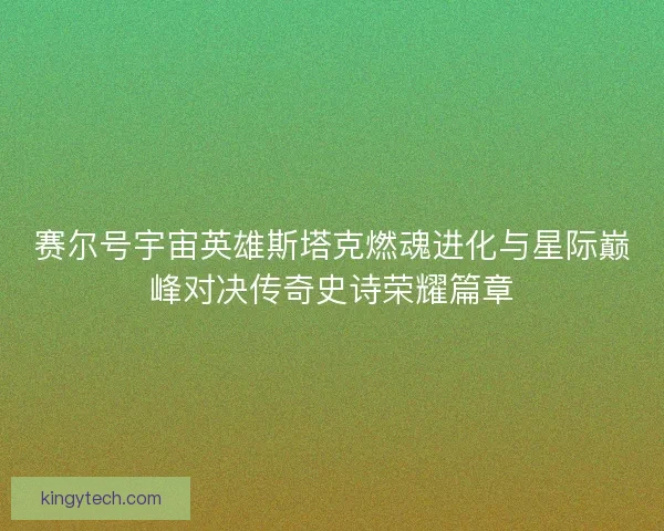 赛尔号宇宙英雄斯塔克燃魂进化与星际巅峰对决传奇史诗荣耀篇章