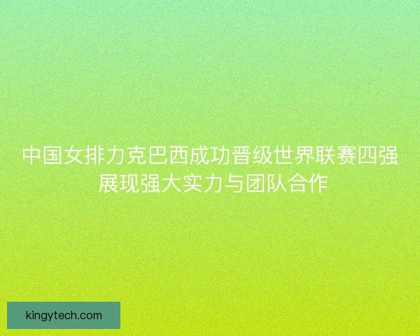 中国女排力克巴西成功晋级世界联赛四强 展现强大实力与团队合作