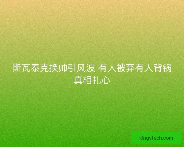 斯瓦泰克换帅引风波 有人被弃有人背锅真相扎心