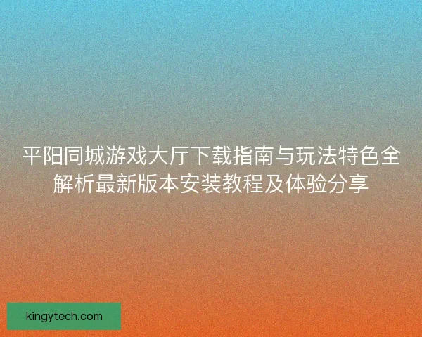 平阳同城游戏大厅下载指南与玩法特色全解析最新版本安装教程及体验分享