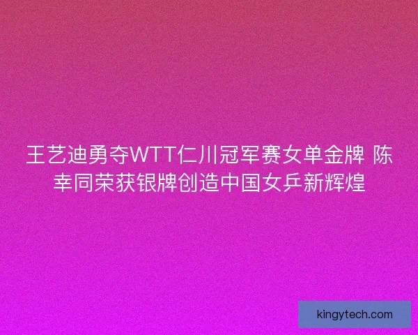 王艺迪勇夺WTT仁川冠军赛女单金牌 陈幸同荣获银牌创造中国女乒新辉煌