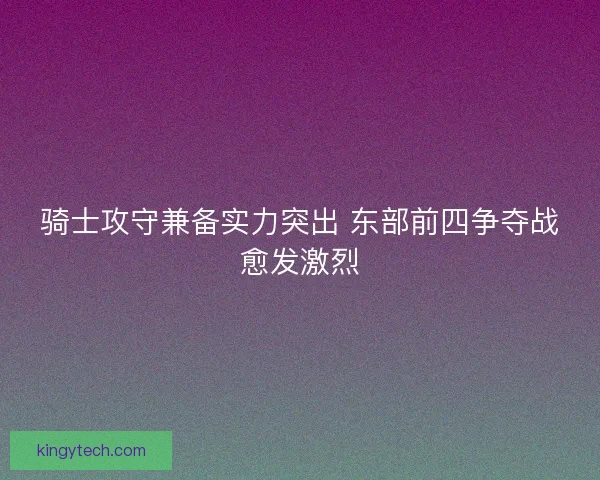 骑士攻守兼备实力突出 东部前四争夺战愈发激烈